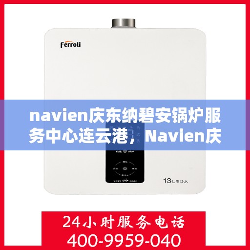 navien庆东纳碧安锅炉服务中心连云港，Navien庆东纳碧安锅炉连云港服务中心，专业维修与保养一站式解决方案