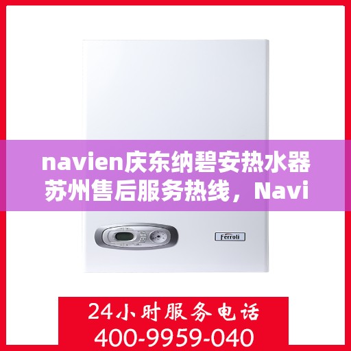 navien庆东纳碧安热水器苏州售后服务热线，Navien庆东纳碧安热水器苏州售后服务热线详解，专业团队，贴心服务