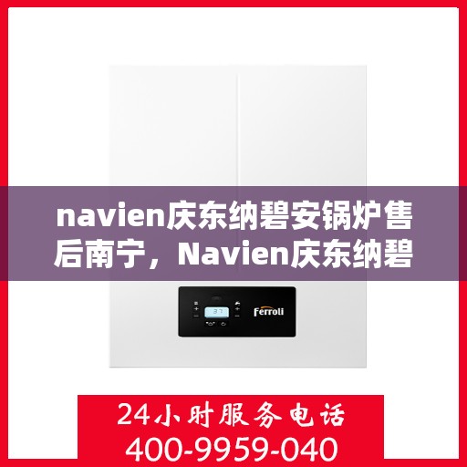 navien庆东纳碧安锅炉售后南宁，Navien庆东纳碧安锅炉南宁售后专业服务