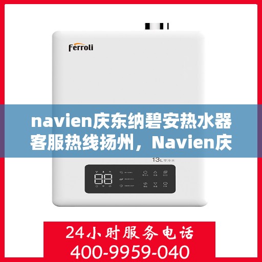 navien庆东纳碧安热水器客服热线扬州，Navien庆东纳碧安热水器扬州客服热线详解
