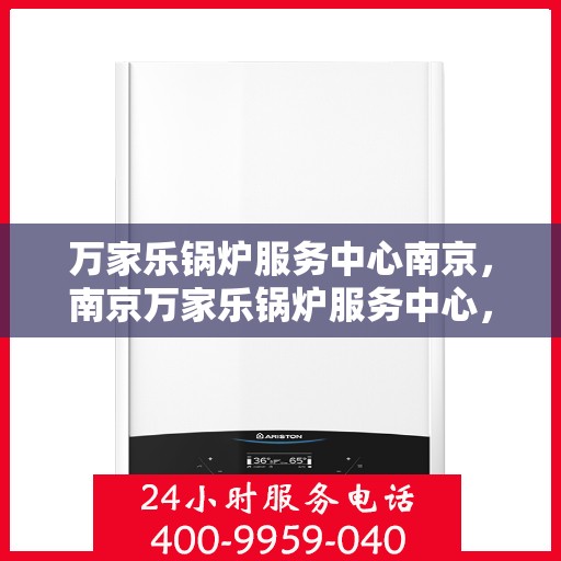 万家乐锅炉服务中心南京，南京万家乐锅炉服务中心，专业维修与保养一站式解决方案