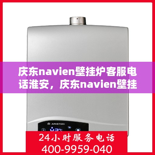 庆东navien壁挂炉客服电话淮安，庆东navien壁挂炉淮安客服热线及售后支持全解析