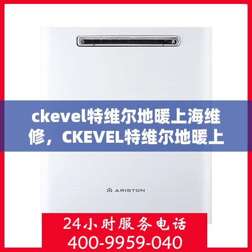 ckevel特维尔地暖上海维修，CKEVEL特维尔地暖上海专业维修服务