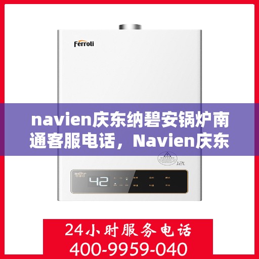 navien庆东纳碧安锅炉南通客服电话，Navien庆东纳碧安锅炉南通客服热线及咨询电话号码