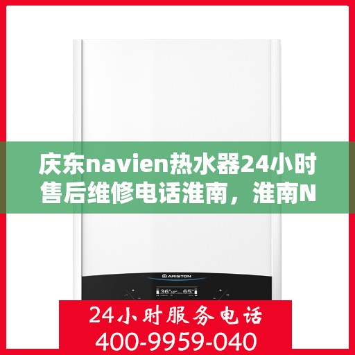 庆东navien热水器24小时售后维修电话淮南，淮南Navien热水器全天候售后维修服务热线