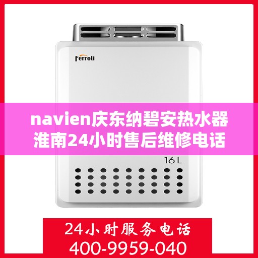 navien庆东纳碧安热水器淮南24小时售后维修电话，Navien庆东纳碧安热水器淮南全天候售后维修服务热线