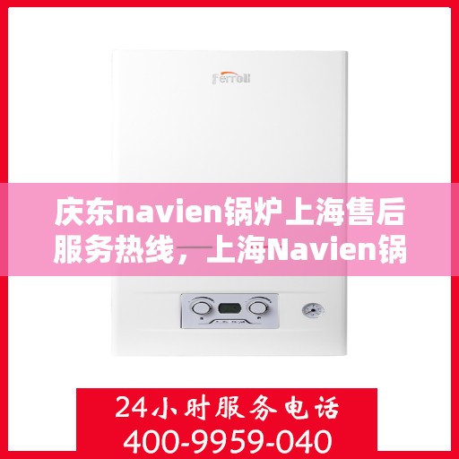 庆东navien锅炉上海售后服务热线，上海Navien锅炉庆东售后服务热线，专业维修与快速响应服务