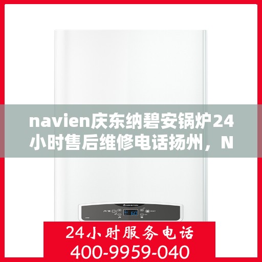navien庆东纳碧安锅炉24小时售后维修电话扬州，Navien庆东纳碧安锅炉扬州售后维修热线全天候服务，专业保障锅炉运行安全！