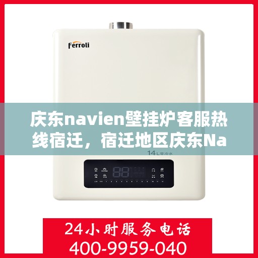 庆东navien壁挂炉客服热线宿迁，宿迁地区庆东Navien壁挂炉客服热线全面服务支持