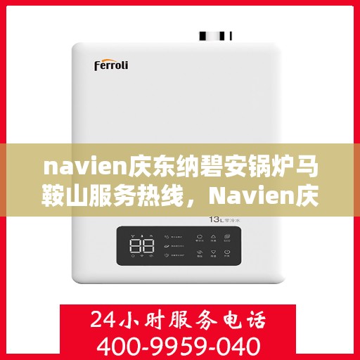 navien庆东纳碧安锅炉马鞍山服务热线，Navien庆东纳碧安锅炉马鞍山服务热线，专业维修与技术支持团队，为您的锅炉保驾护航