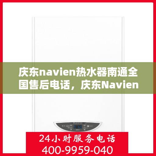庆东navien热水器南通全国售后电话，庆东Navien热水器南通售后服务热线及电话全攻略