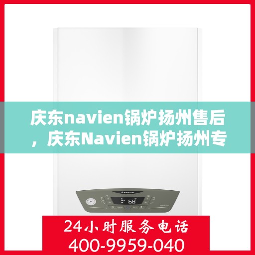 庆东navien锅炉扬州售后，庆东Navien锅炉扬州专业售后服务团队，您的安心之选