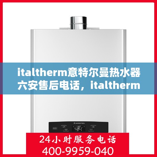 italtherm意特尔曼热水器六安售后电话，italtherm意特尔曼热水器六安售后服务中心联系电话及服务一览