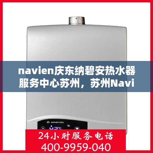 navien庆东纳碧安热水器服务中心苏州，苏州Navien庆东纳碧安热水器服务中心，专业维修与保养一站式解决