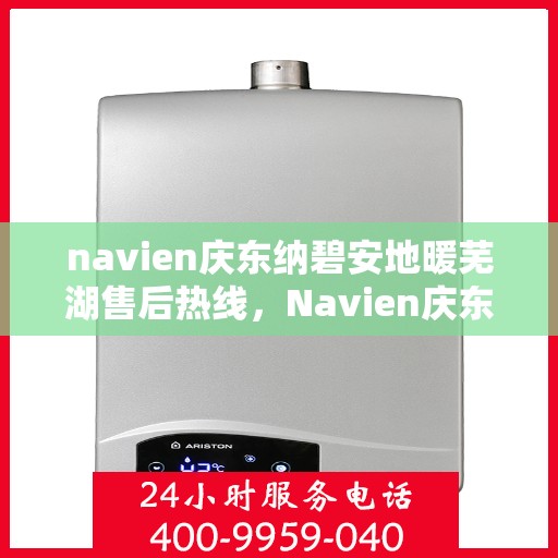 navien庆东纳碧安地暖芜湖售后热线，Navien庆东纳碧安地暖芜湖售后服务热线及支持详情