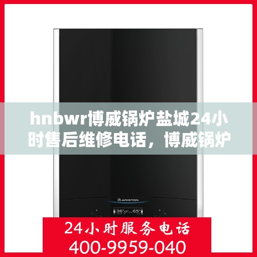 hnbwr博威锅炉盐城24小时售后维修电话，博威锅炉盐城售后维修全天候服务热线