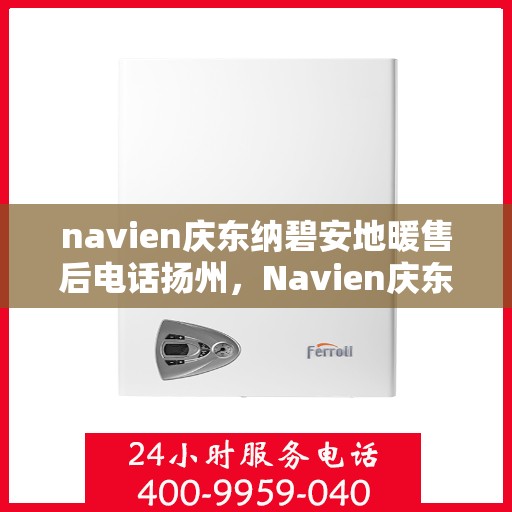 navien庆东纳碧安地暖售后电话扬州，Navien庆东纳碧安地暖扬州售后联系电话及维修服务指南
