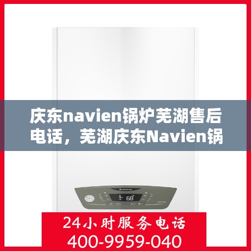 庆东navien锅炉芜湖售后电话，芜湖庆东Navien锅炉专业售后电话及维修服务指南