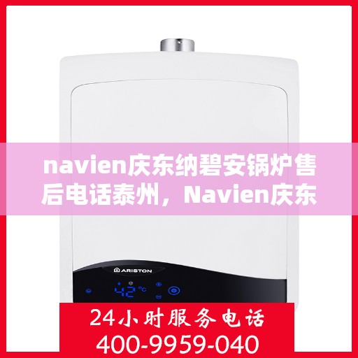 navien庆东纳碧安锅炉售后电话泰州，Navien庆东纳碧安锅炉泰州售后联系电话及维修服务指南