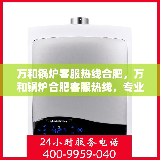 万和锅炉客服热线合肥，万和锅炉合肥客服热线，专业解答，贴心服务