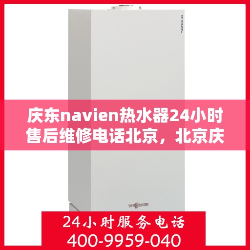 庆东navien热水器24小时售后维修电话北京，北京庆东Navien热水器全天候售后维修服务热线