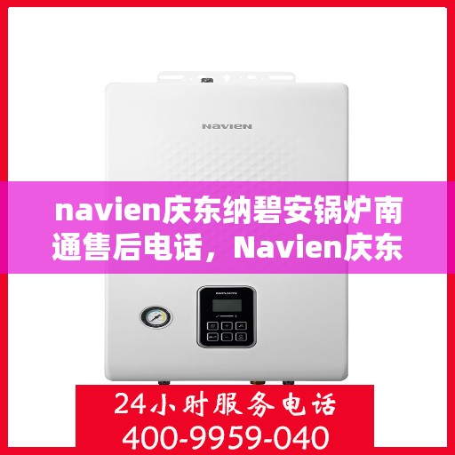 navien庆东纳碧安锅炉南通售后电话，Navien庆东纳碧安锅炉南通售后服务热线及电话全攻略