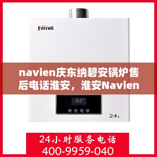 navien庆东纳碧安锅炉售后电话淮安，淮安Navien庆东纳碧安锅炉售后服务中心联系电话