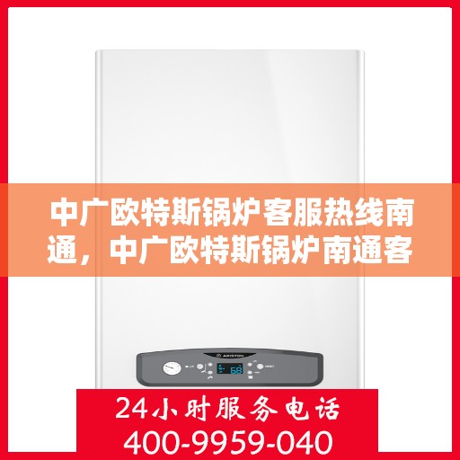 中广欧特斯锅炉客服热线南通，中广欧特斯锅炉南通客服热线，专业解答，贴心服务