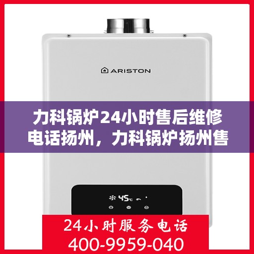 力科锅炉24小时售后维修电话扬州，力科锅炉扬州售后维修热线全天候服务，专业快速响应！