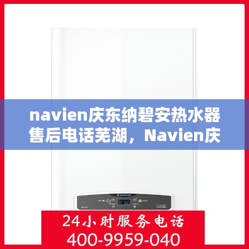 navien庆东纳碧安热水器售后电话芜湖，Navien庆东纳碧安热水器售后电话在芜湖，专业维修与咨询服务