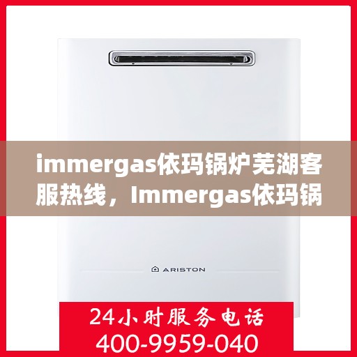 immergas依玛锅炉芜湖客服热线，Immergas依玛锅炉芜湖客服中心，热线电话与服务质量一览