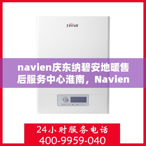 navien庆东纳碧安地暖售后服务中心淮南，Navien庆东纳碧安地暖淮南售后服务中心，专业维修与贴心服务