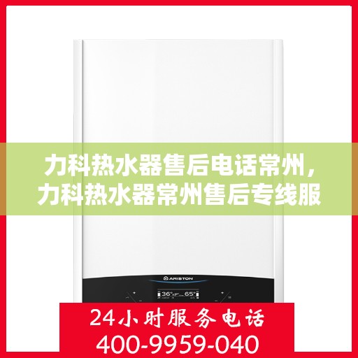 力科热水器售后电话常州，力科热水器常州售后专线服务电话
