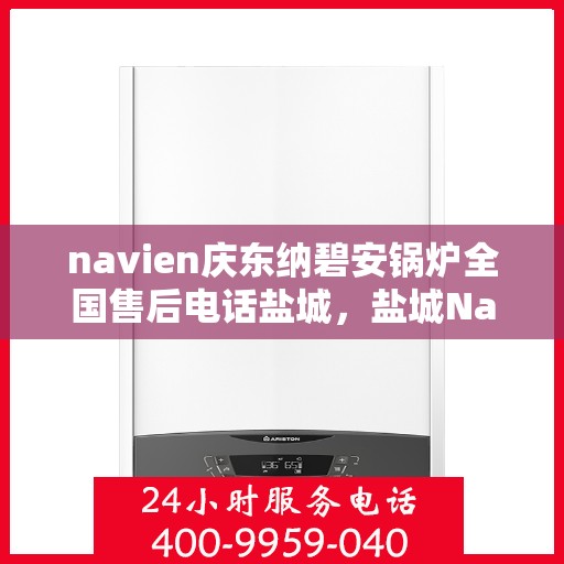 navien庆东纳碧安锅炉全国售后电话盐城，盐城Navien庆东纳碧安锅炉全国售后热线服务电话