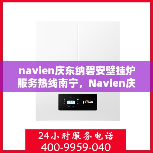 navien庆东纳碧安壁挂炉服务热线南宁，Navien庆东纳碧安壁挂炉南宁服务热线，专业团队为您解答疑问，贴心服务保障您的温暖生活