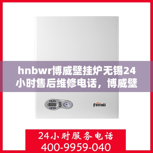 hnbwr博威壁挂炉无锡24小时售后维修电话，博威壁挂炉无锡售后维修热线全天候服务电话