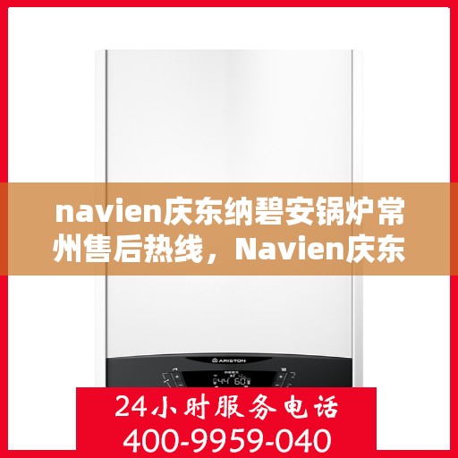 navien庆东纳碧安锅炉常州售后热线，Navien庆东纳碧安锅炉常州售后服务热线及支持指南