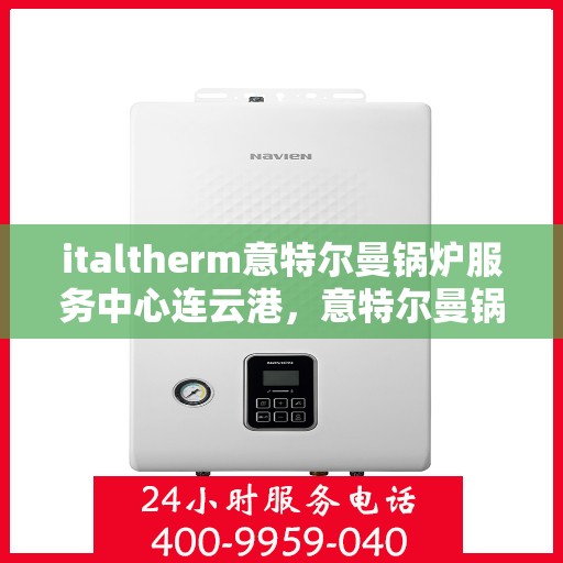 italtherm意特尔曼锅炉服务中心连云港，意特尔曼锅炉服务中心连云港，专业维修与保养一站式解决方案