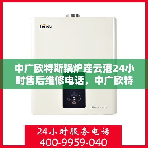 中广欧特斯锅炉连云港24小时售后维修电话，中广欧特斯锅炉连云港全天候售后维修服务热线