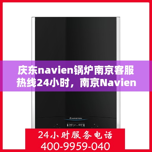 庆东navien锅炉南京客服热线24小时，南京Navien锅炉客服热线全天候服务，温暖您的生活