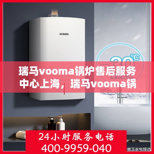瑞马vooma锅炉售后服务中心上海，瑞马vooma锅炉上海售后服务中心，专业维修与贴心服务