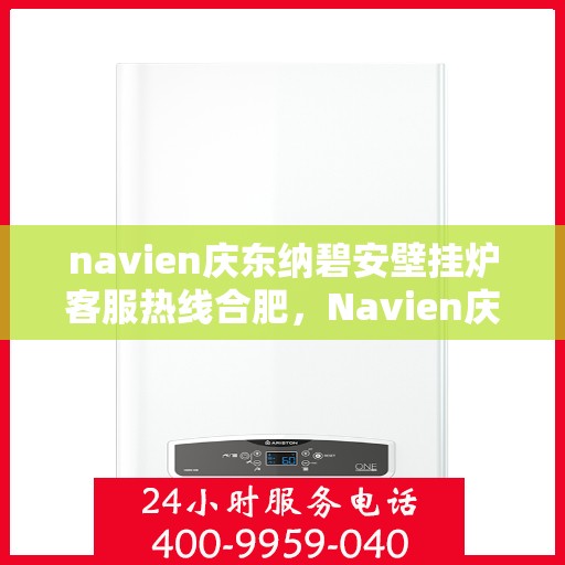 navien庆东纳碧安壁挂炉客服热线合肥，Navien庆东纳碧安壁挂炉合肥客服热线全解析