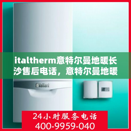 italtherm意特尔曼地暖长沙售后电话，意特尔曼地暖长沙售后电话及维修服务详解
