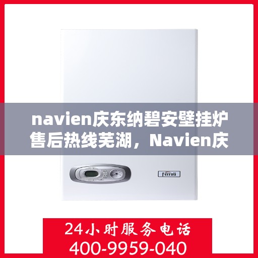 navien庆东纳碧安壁挂炉售后热线芜湖，Navien庆东纳碧安壁挂炉芜湖售后热线及维修服务指南