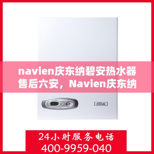 navien庆东纳碧安热水器售后六安，Navien庆东纳碧安热水器六安售后服务中心，专业维修与支持