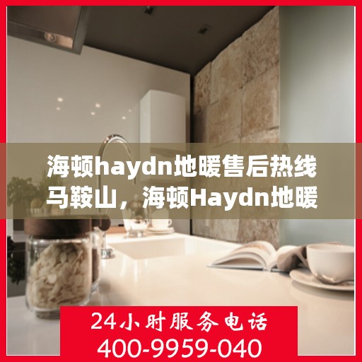 海顿haydn地暖售后热线马鞍山，海顿Haydn地暖马鞍山售后热线专业服务