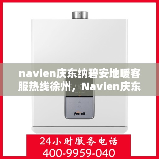 navien庆东纳碧安地暖客服热线徐州，Navien庆东纳碧安地暖徐州客服热线及售后支持