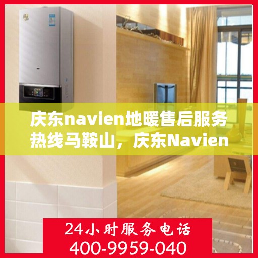 庆东navien地暖售后服务热线马鞍山，庆东Navien地暖马鞍山售后服务热线及专业维修支持