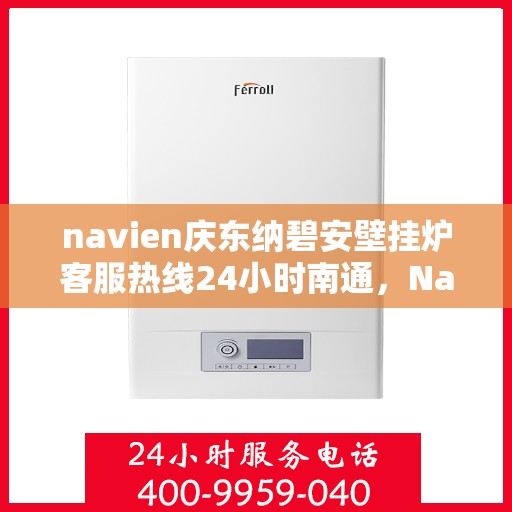 navien庆东纳碧安壁挂炉客服热线24小时南通，Navien庆东纳碧安壁挂炉南通客服热线全天候服务，专业解答您的疑问