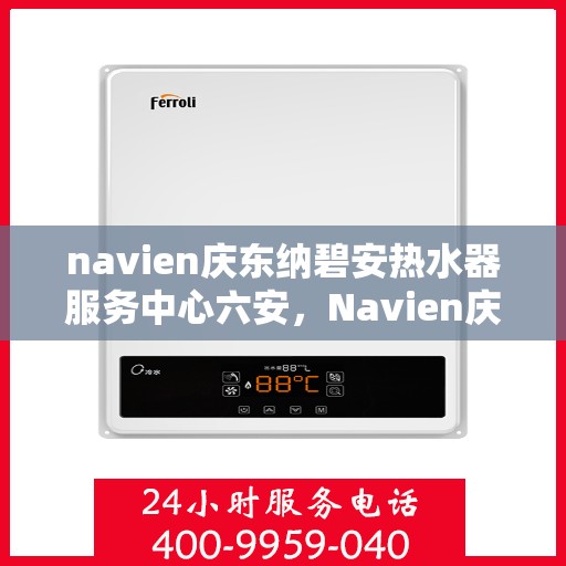 navien庆东纳碧安热水器服务中心六安，Navien庆东纳碧安热水器六安服务中心，专业维修与保养一站式解决方案